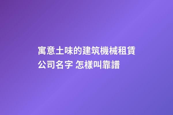 寓意土味的建筑機械租賃公司名字 怎樣叫靠譜-第1張-公司起名-玄機派